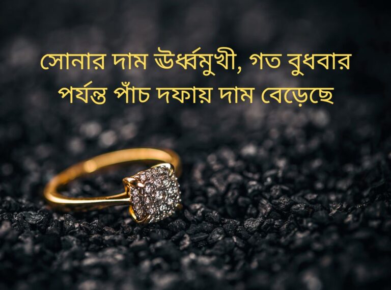 সোনার দাম ঊর্ধ্বমুখী, গত বুধবার পর্যন্ত পাঁচ দফায় দাম বেড়েছে